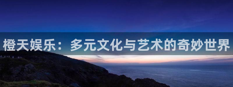 天狮娱乐：橙天娱乐：多元文化与艺术的奇妙世界