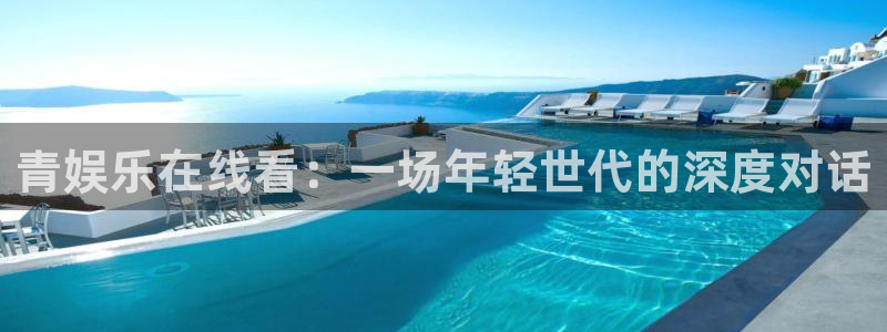 天狮娱乐：青娱乐在线看：一场年轻世代的深度对话