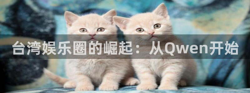 天狮娱乐：台湾娱乐圈的崛起：从Qwen开始