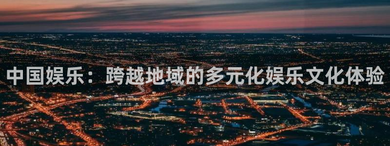 天狮娱乐：中国娱乐：跨越地域的多元化娱乐文化体验
