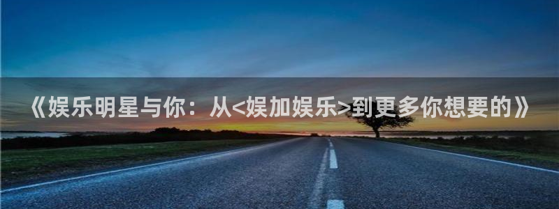 天狮娱乐：《娱乐明星与你：从<娱加娱乐>到更多你想要的》