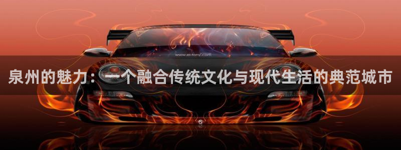 天狮娱乐：泉州的魅力：一个融合传统文化与现代生活的典范城市